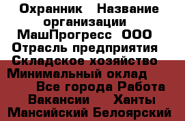 Охранник › Название организации ­ МашПрогресс, ООО › Отрасль предприятия ­ Складское хозяйство › Минимальный оклад ­ 20 000 - Все города Работа » Вакансии   . Ханты-Мансийский,Белоярский г.